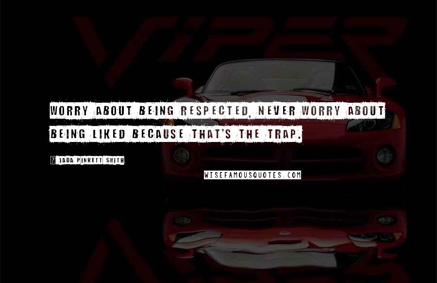 Jada Pinkett Smith Quotes: Worry about being respected, never worry about being liked because that's the trap.