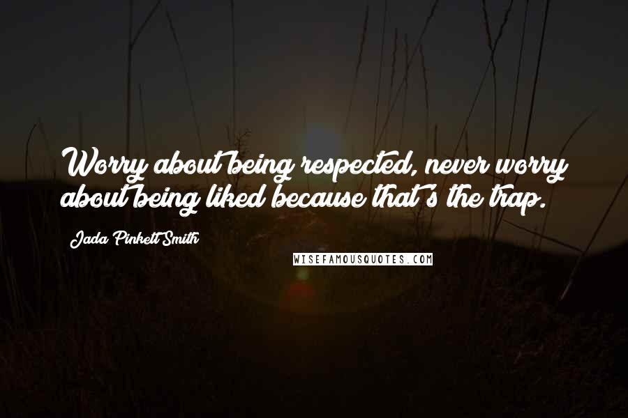 Jada Pinkett Smith Quotes: Worry about being respected, never worry about being liked because that's the trap.