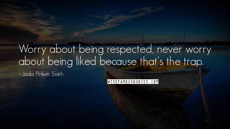 Jada Pinkett Smith Quotes: Worry about being respected, never worry about being liked because that's the trap.