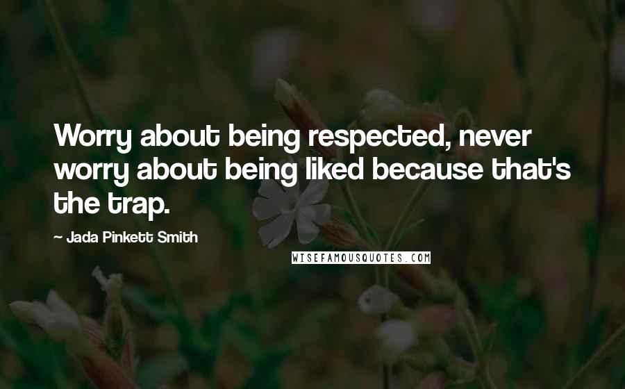 Jada Pinkett Smith Quotes: Worry about being respected, never worry about being liked because that's the trap.