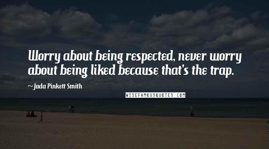 Jada Pinkett Smith Quotes: Worry about being respected, never worry about being liked because that's the trap.