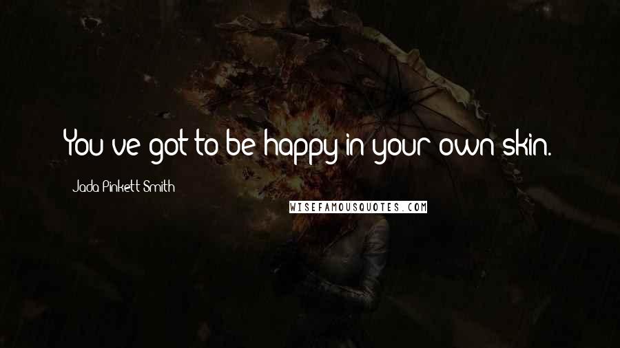 Jada Pinkett Smith Quotes: You've got to be happy in your own skin.