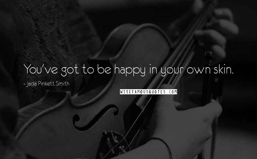 Jada Pinkett Smith Quotes: You've got to be happy in your own skin.