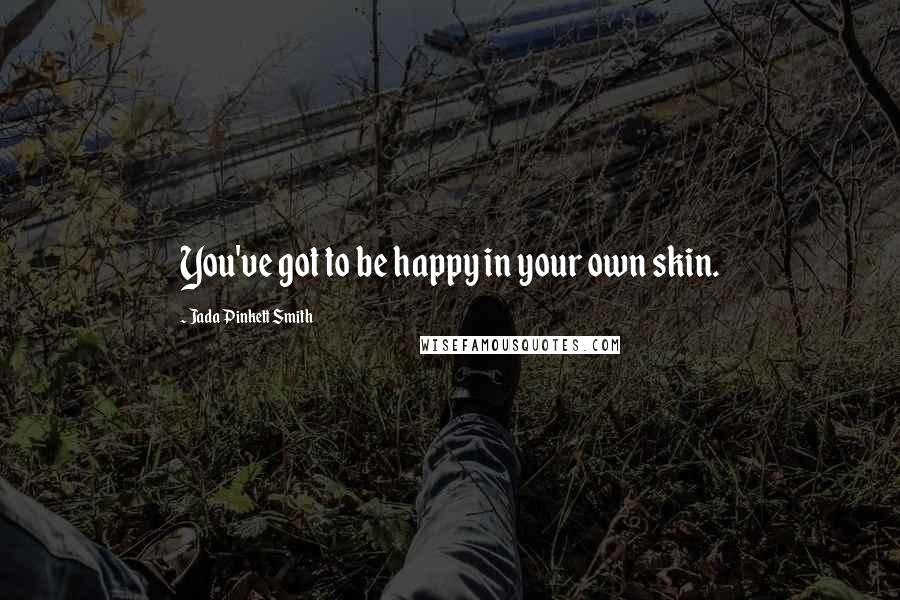 Jada Pinkett Smith Quotes: You've got to be happy in your own skin.