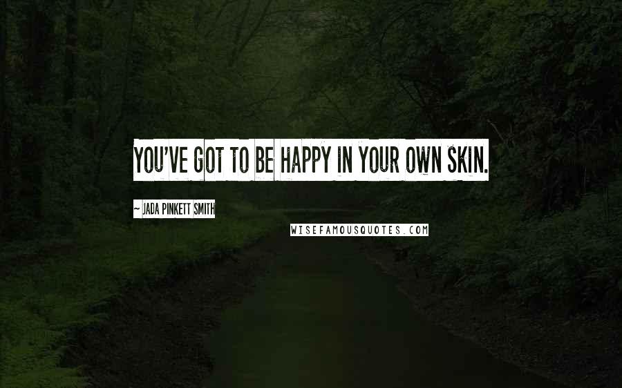 Jada Pinkett Smith Quotes: You've got to be happy in your own skin.