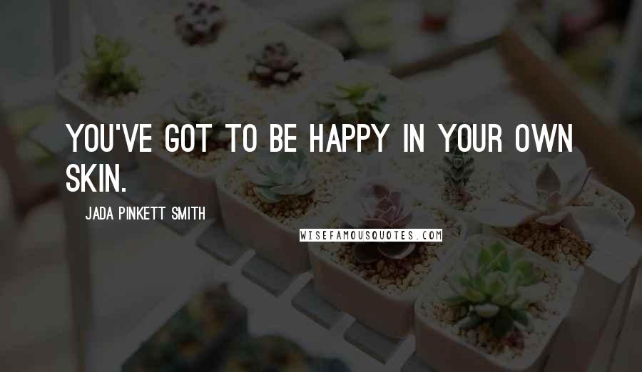 Jada Pinkett Smith Quotes: You've got to be happy in your own skin.