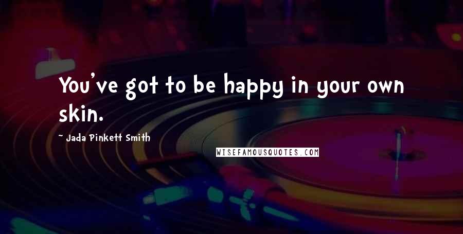 Jada Pinkett Smith Quotes: You've got to be happy in your own skin.