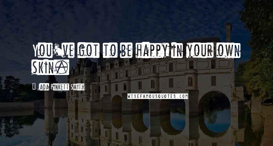 Jada Pinkett Smith Quotes: You've got to be happy in your own skin.
