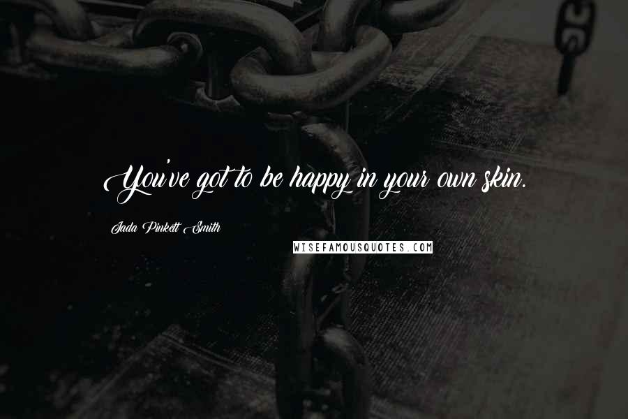Jada Pinkett Smith Quotes: You've got to be happy in your own skin.