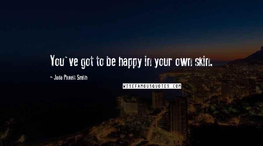Jada Pinkett Smith Quotes: You've got to be happy in your own skin.