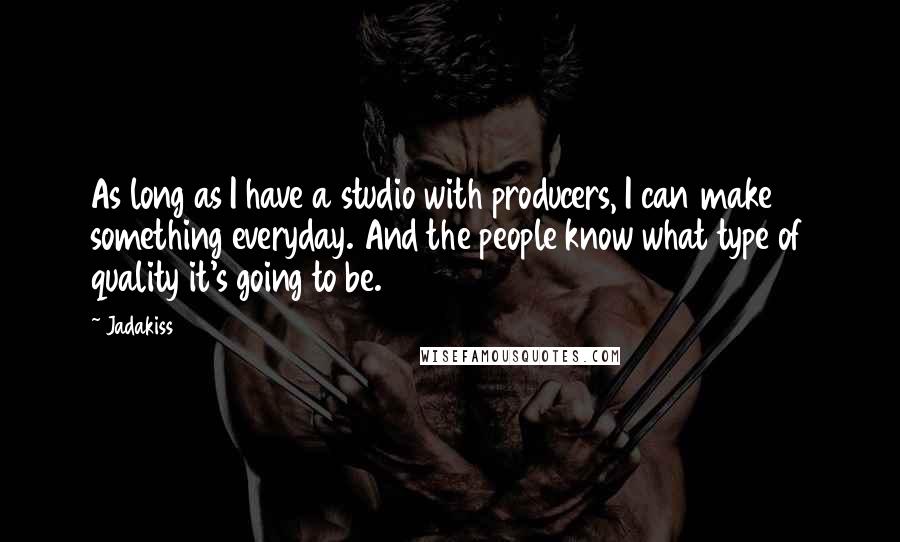 Jadakiss Quotes: As long as I have a studio with producers, I can make something everyday. And the people know what type of quality it's going to be.