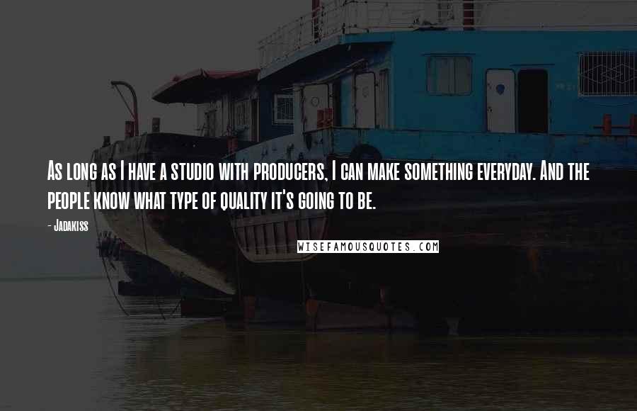 Jadakiss Quotes: As long as I have a studio with producers, I can make something everyday. And the people know what type of quality it's going to be.