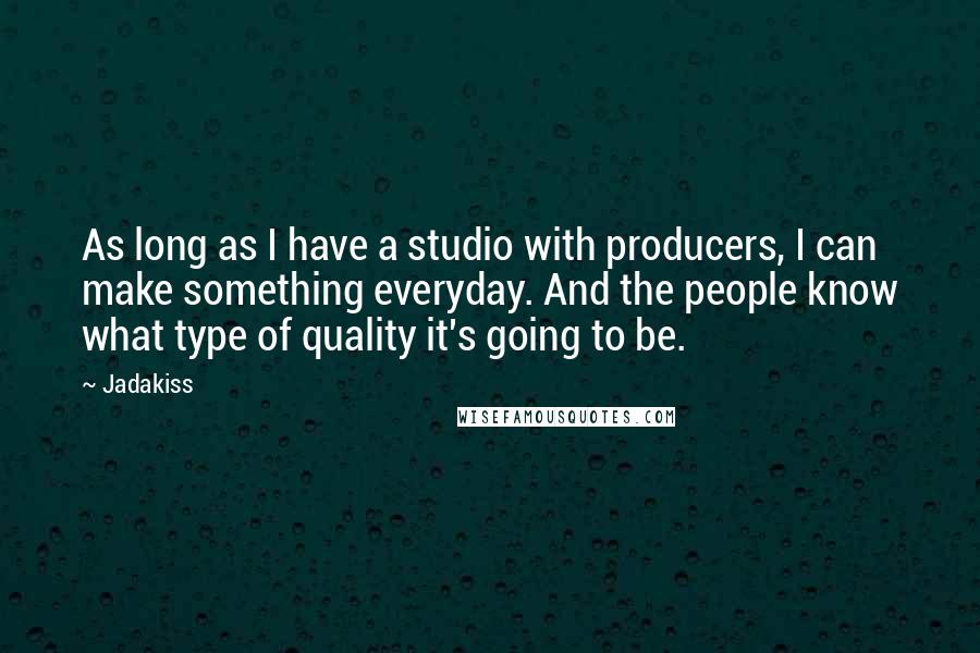 Jadakiss Quotes: As long as I have a studio with producers, I can make something everyday. And the people know what type of quality it's going to be.