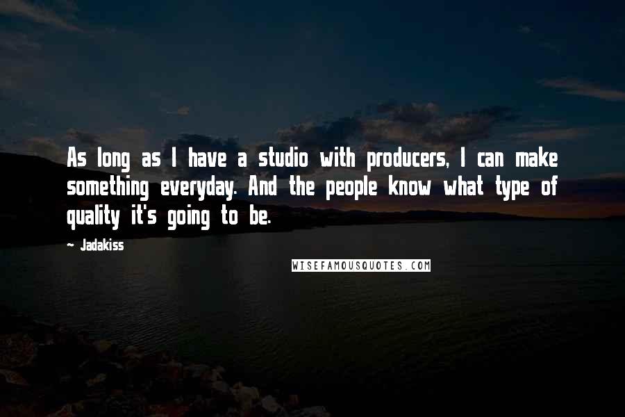 Jadakiss Quotes: As long as I have a studio with producers, I can make something everyday. And the people know what type of quality it's going to be.