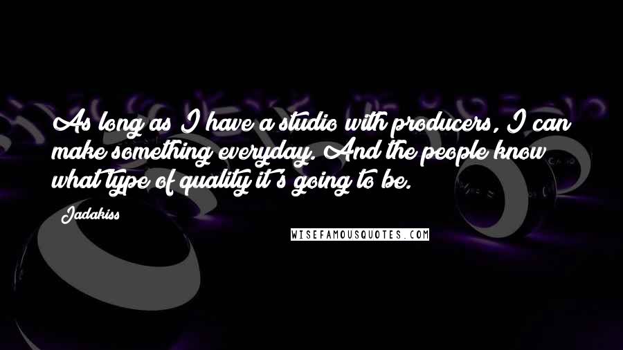 Jadakiss Quotes: As long as I have a studio with producers, I can make something everyday. And the people know what type of quality it's going to be.