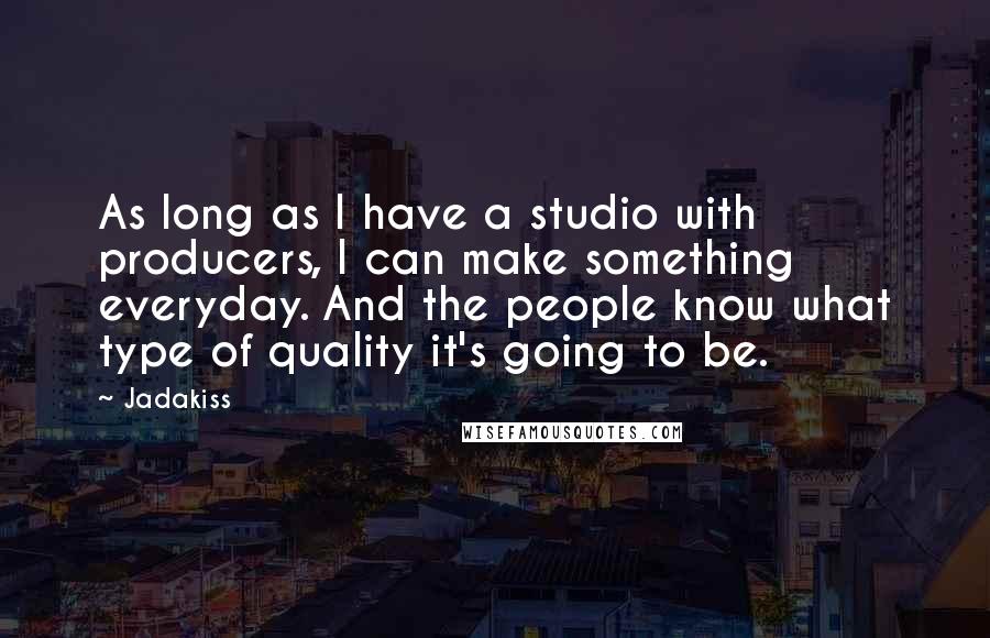 Jadakiss Quotes: As long as I have a studio with producers, I can make something everyday. And the people know what type of quality it's going to be.