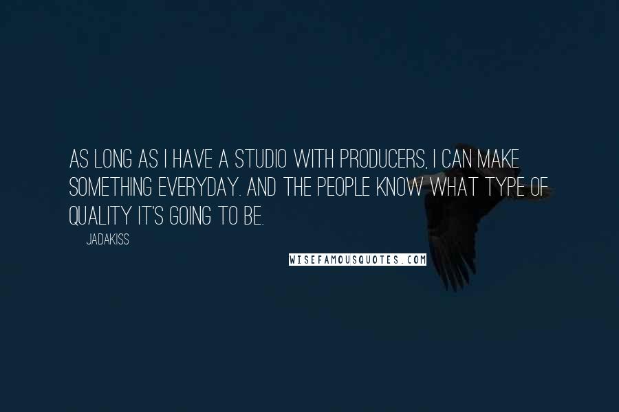 Jadakiss Quotes: As long as I have a studio with producers, I can make something everyday. And the people know what type of quality it's going to be.