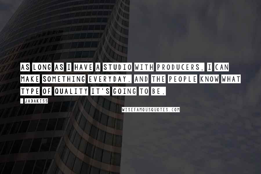 Jadakiss Quotes: As long as I have a studio with producers, I can make something everyday. And the people know what type of quality it's going to be.