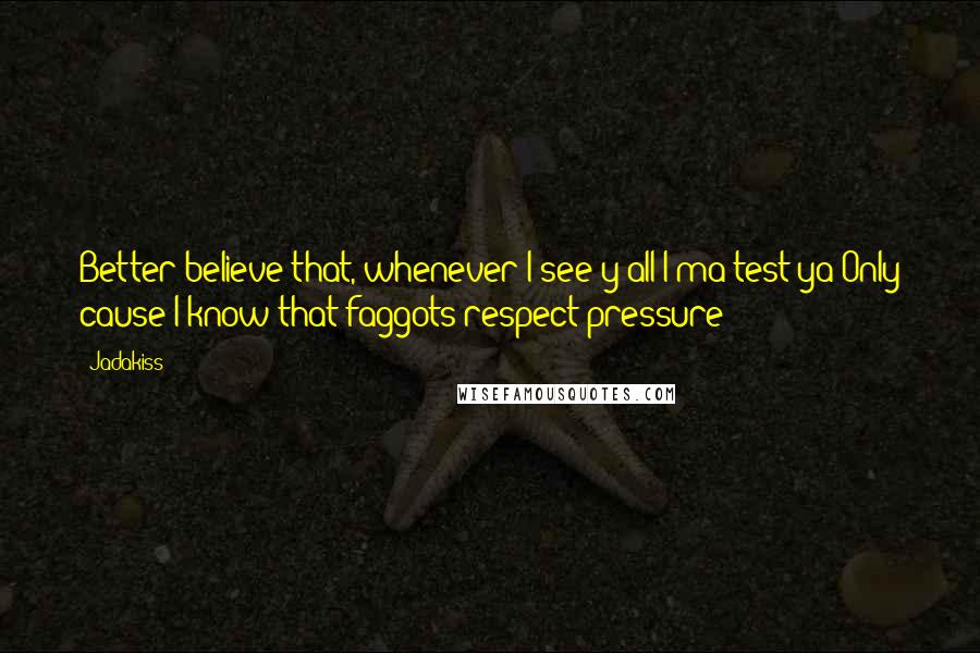 Jadakiss Quotes: Better believe that, whenever I see y'all I'ma test ya Only cause I know that faggots respect pressure