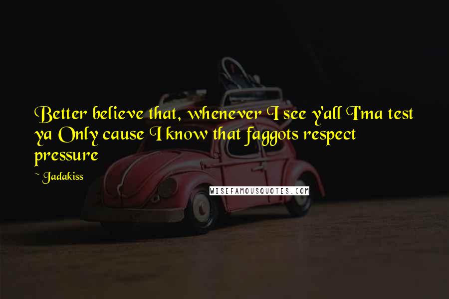 Jadakiss Quotes: Better believe that, whenever I see y'all I'ma test ya Only cause I know that faggots respect pressure