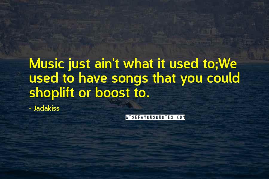 Jadakiss Quotes: Music just ain't what it used to;We used to have songs that you could shoplift or boost to.
