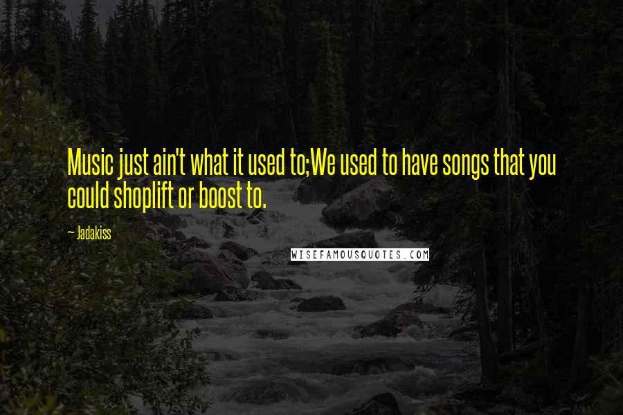 Jadakiss Quotes: Music just ain't what it used to;We used to have songs that you could shoplift or boost to.