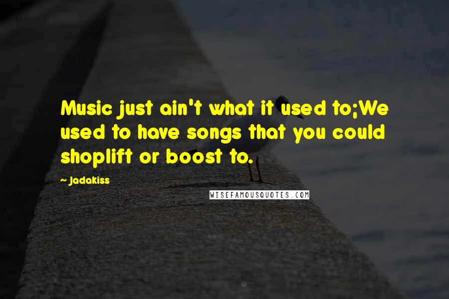 Jadakiss Quotes: Music just ain't what it used to;We used to have songs that you could shoplift or boost to.