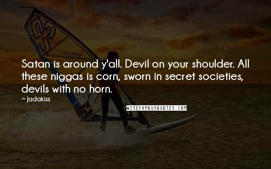 Jadakiss Quotes: Satan is around y'all. Devil on your shoulder. All these niggas is corn, sworn in secret societies, devils with no horn.