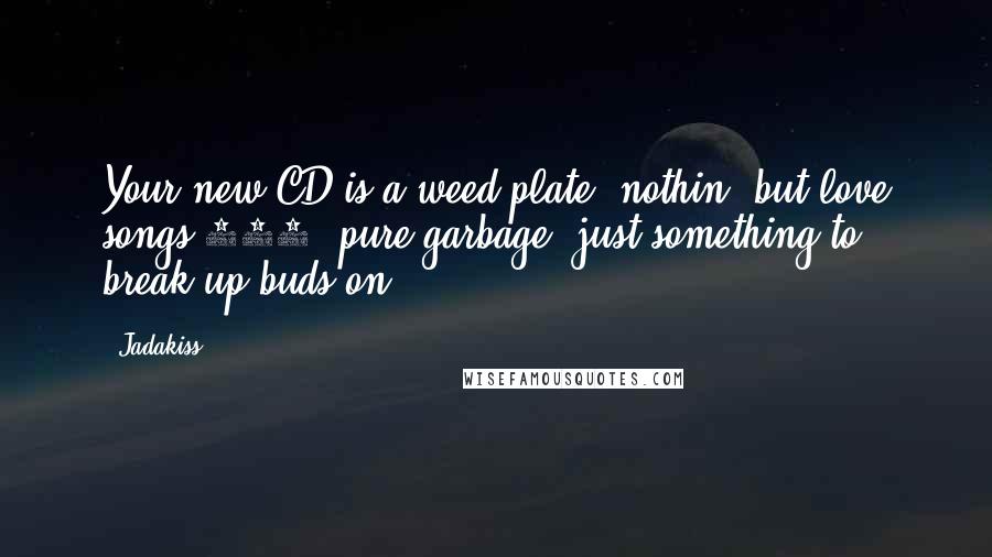 Jadakiss Quotes: Your new CD is a weed plate, nothin' but love songs,100% pure garbage, just something to break up buds on.