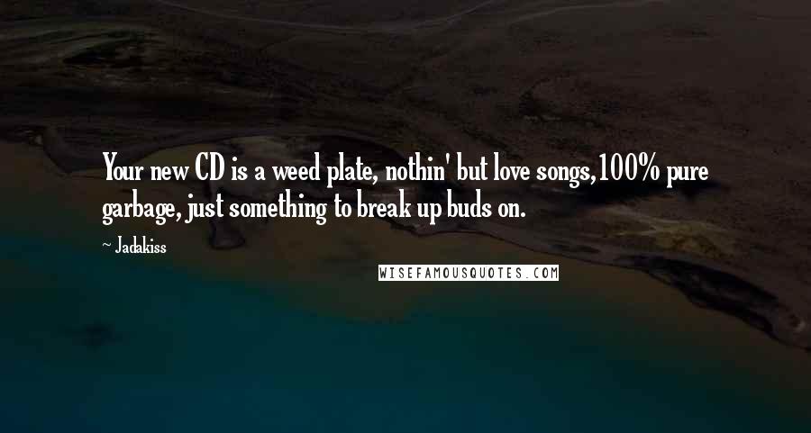 Jadakiss Quotes: Your new CD is a weed plate, nothin' but love songs,100% pure garbage, just something to break up buds on.