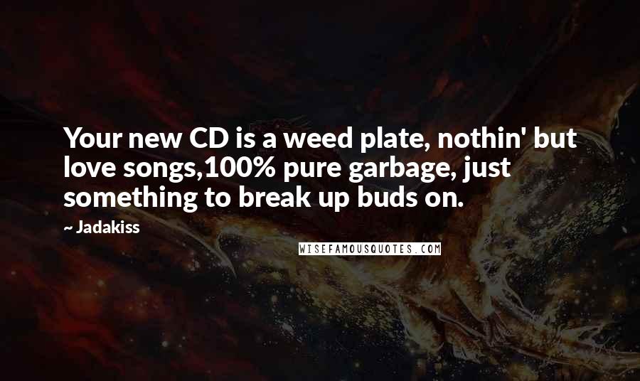 Jadakiss Quotes: Your new CD is a weed plate, nothin' but love songs,100% pure garbage, just something to break up buds on.