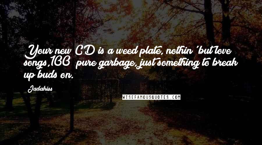 Jadakiss Quotes: Your new CD is a weed plate, nothin' but love songs,100% pure garbage, just something to break up buds on.
