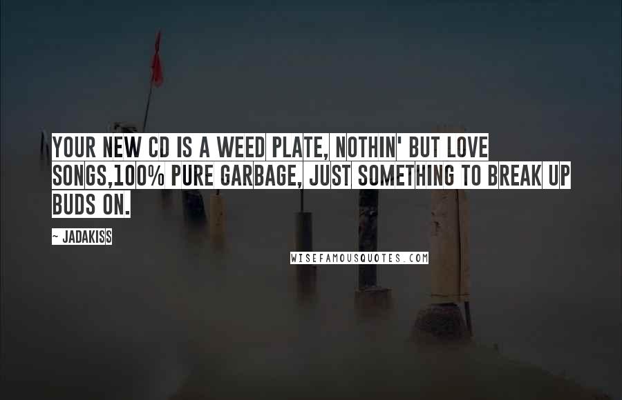 Jadakiss Quotes: Your new CD is a weed plate, nothin' but love songs,100% pure garbage, just something to break up buds on.