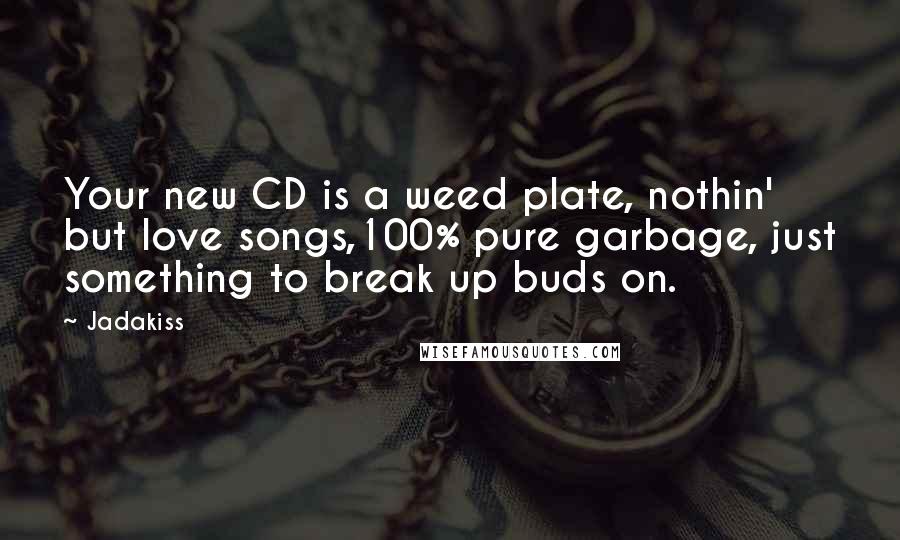 Jadakiss Quotes: Your new CD is a weed plate, nothin' but love songs,100% pure garbage, just something to break up buds on.