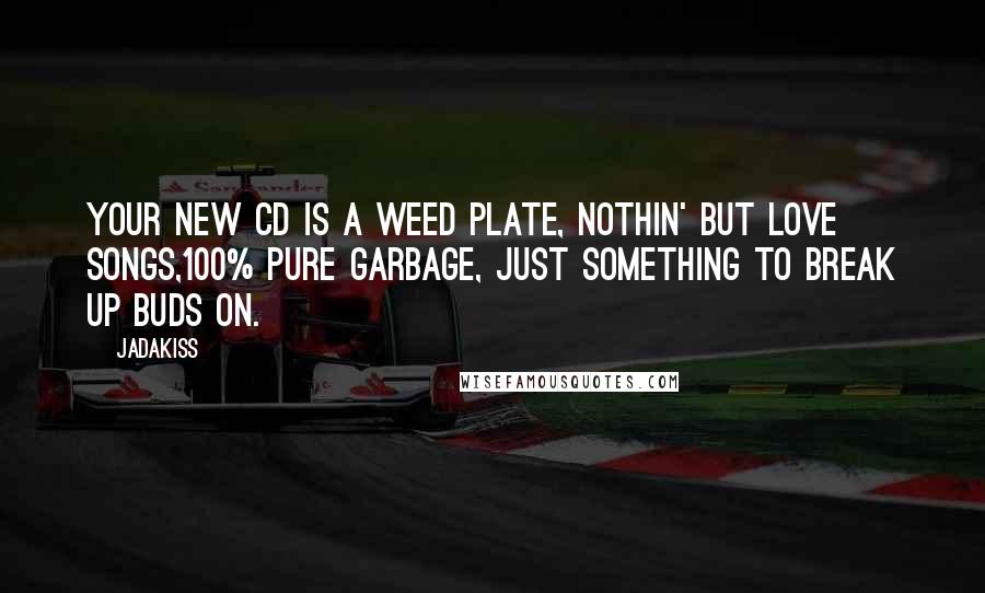 Jadakiss Quotes: Your new CD is a weed plate, nothin' but love songs,100% pure garbage, just something to break up buds on.