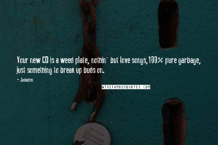 Jadakiss Quotes: Your new CD is a weed plate, nothin' but love songs,100% pure garbage, just something to break up buds on.