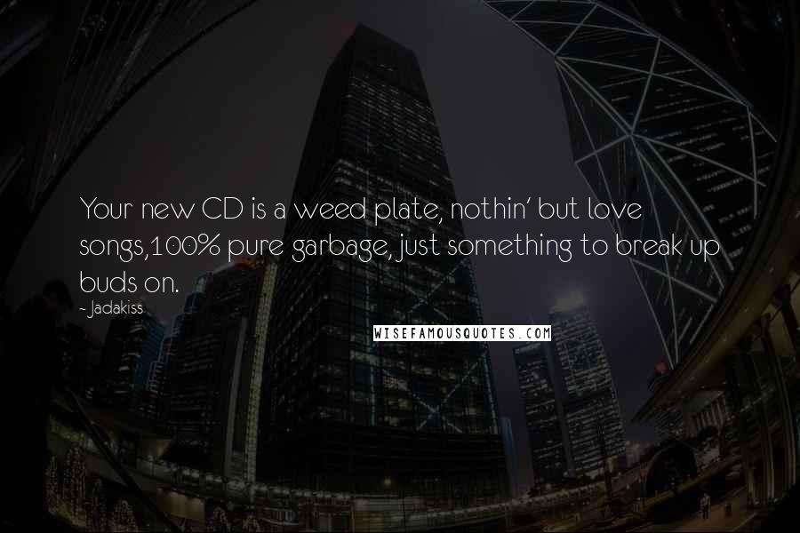 Jadakiss Quotes: Your new CD is a weed plate, nothin' but love songs,100% pure garbage, just something to break up buds on.