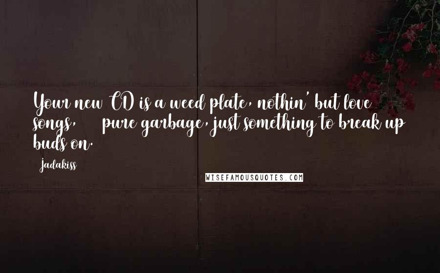 Jadakiss Quotes: Your new CD is a weed plate, nothin' but love songs,100% pure garbage, just something to break up buds on.