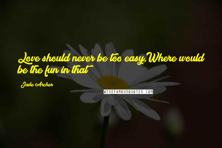 Jade Archer Quotes: Love should never be too easy.Where would be the fun in that?