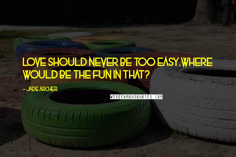 Jade Archer Quotes: Love should never be too easy.Where would be the fun in that?
