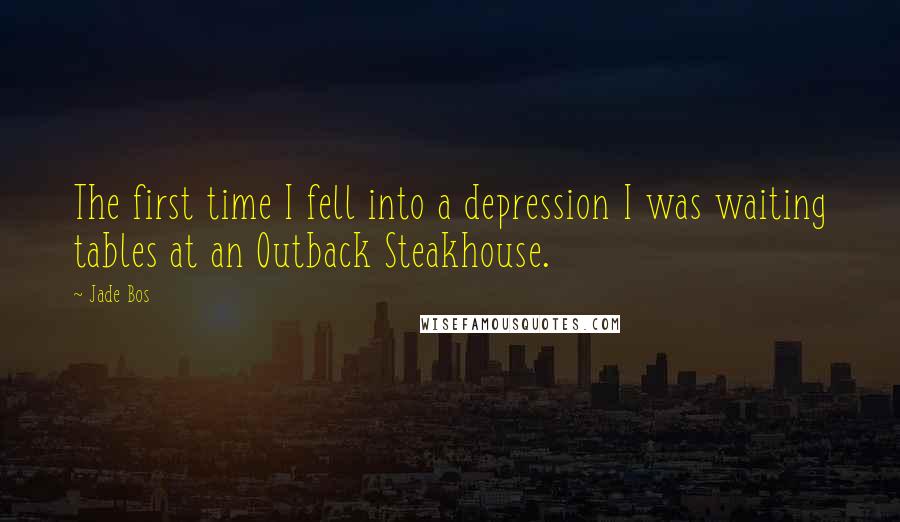 Jade Bos Quotes: The first time I fell into a depression I was waiting tables at an Outback Steakhouse.