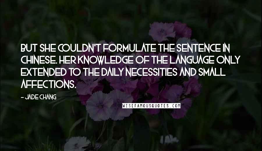 Jade Chang Quotes: But she couldn't formulate the sentence in Chinese. Her knowledge of the language only extended to the daily necessities and small affections.