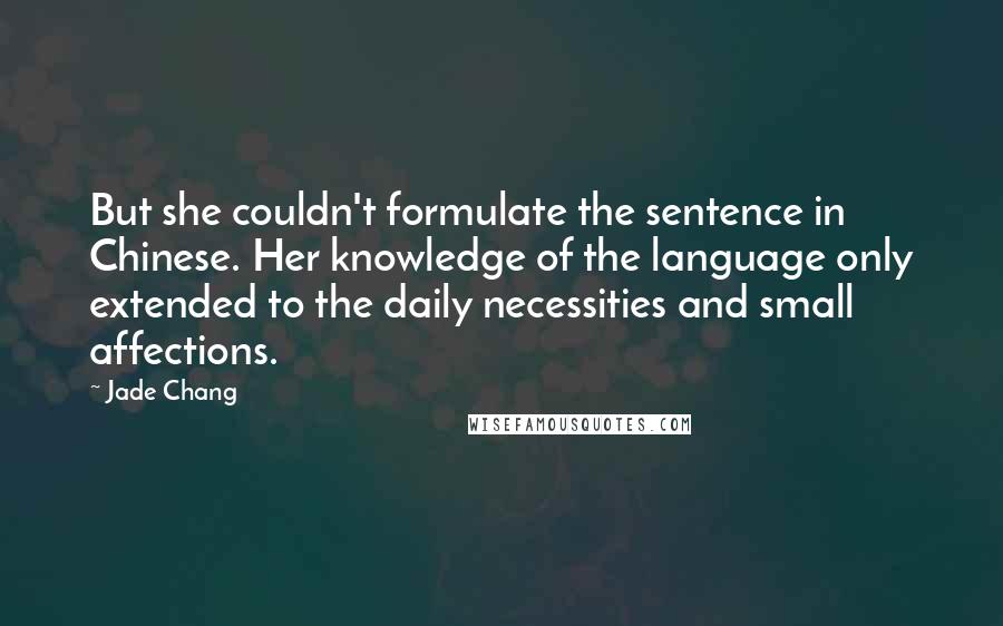 Jade Chang Quotes: But she couldn't formulate the sentence in Chinese. Her knowledge of the language only extended to the daily necessities and small affections.