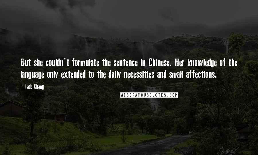 Jade Chang Quotes: But she couldn't formulate the sentence in Chinese. Her knowledge of the language only extended to the daily necessities and small affections.