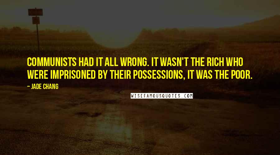 Jade Chang Quotes: Communists had it all wrong. It wasn't the rich who were imprisoned by their possessions, it was the poor.