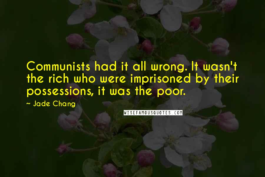Jade Chang Quotes: Communists had it all wrong. It wasn't the rich who were imprisoned by their possessions, it was the poor.