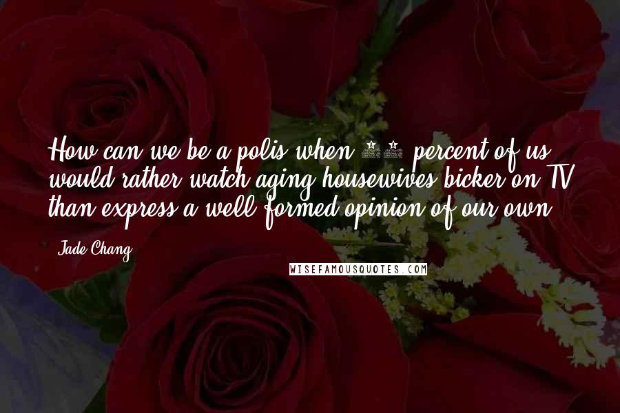 Jade Chang Quotes: How can we be a polis when 95 percent of us would rather watch aging housewives bicker on TV than express a well-formed opinion of our own?