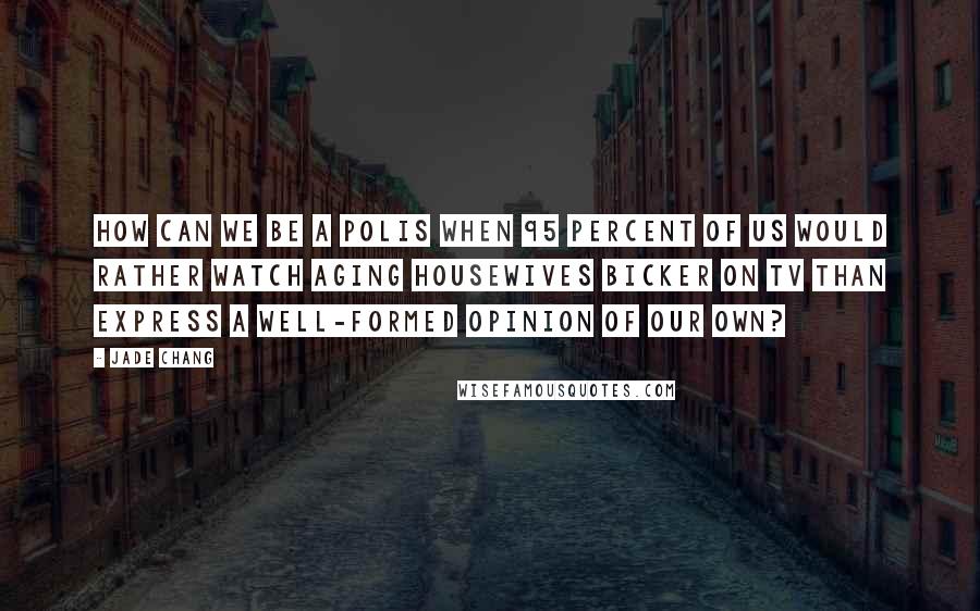 Jade Chang Quotes: How can we be a polis when 95 percent of us would rather watch aging housewives bicker on TV than express a well-formed opinion of our own?