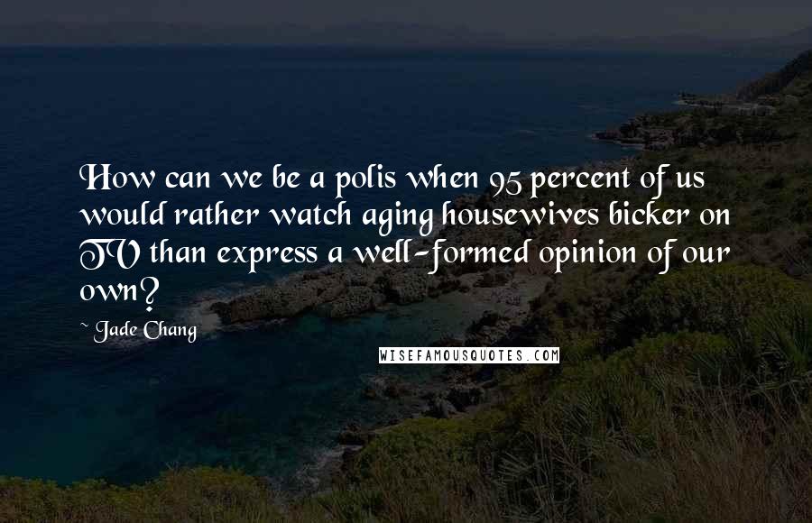 Jade Chang Quotes: How can we be a polis when 95 percent of us would rather watch aging housewives bicker on TV than express a well-formed opinion of our own?