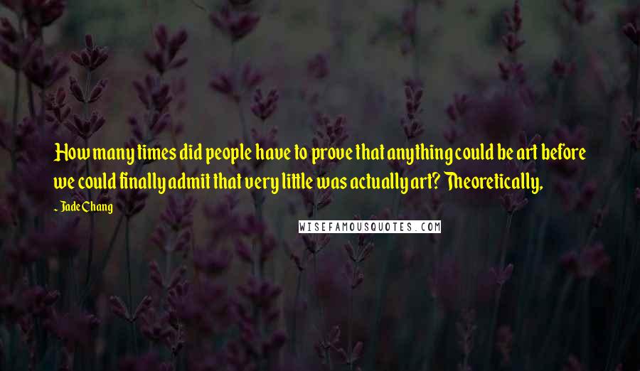 Jade Chang Quotes: How many times did people have to prove that anything could be art before we could finally admit that very little was actually art? Theoretically,